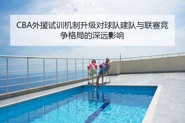 CBA外援试训机制升级对球队建队与联赛竞争格局的深远影响