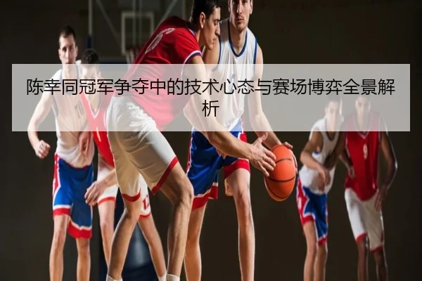 陈幸同冠军争夺中的技术心态与赛场博弈全景解析