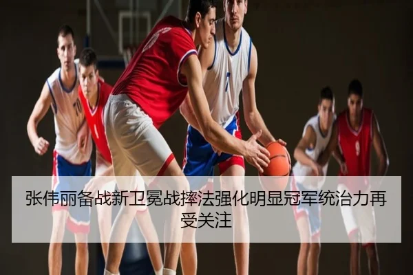 张伟丽备战新卫冕战摔法强化明显冠军统治力再受关注