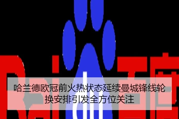 哈兰德欧冠前火热状态延续曼城锋线轮换安排引发全方位关注