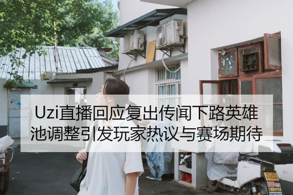 Uzi直播回应复出传闻下路英雄池调整引发玩家热议与赛场期待