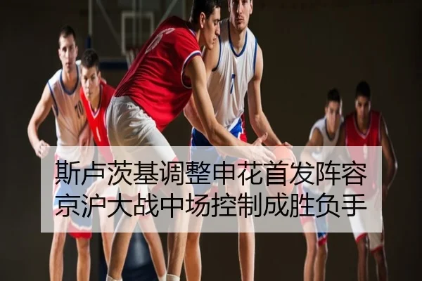 斯卢茨基调整申花首发阵容 京沪大战中场控制成胜负手