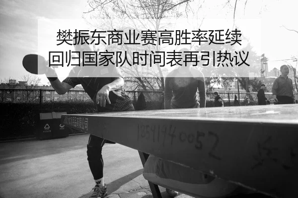 樊振东商业赛高胜率延续 回归国家队时间表再引热议