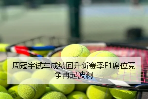 周冠宇试车成绩回升新赛季F1席位竞争再起波澜
