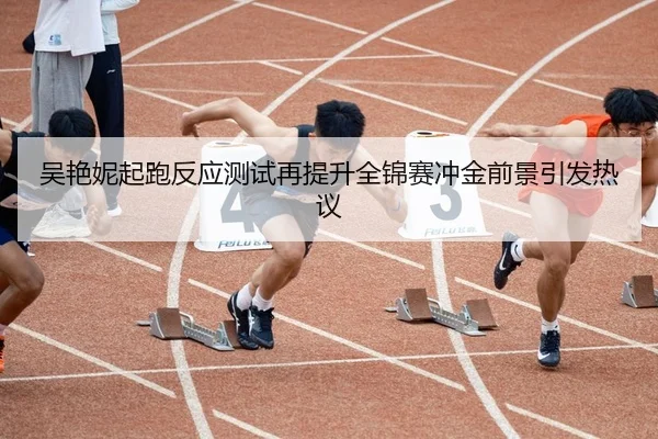 吴艳妮起跑反应测试再提升全锦赛冲金前景引发热议