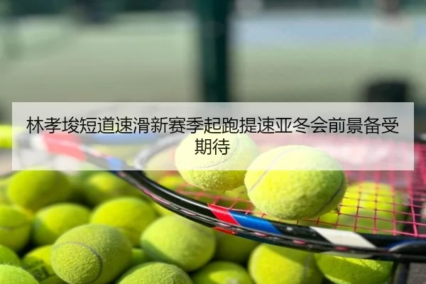 林孝埈短道速滑新赛季起跑提速亚冬会前景备受期待